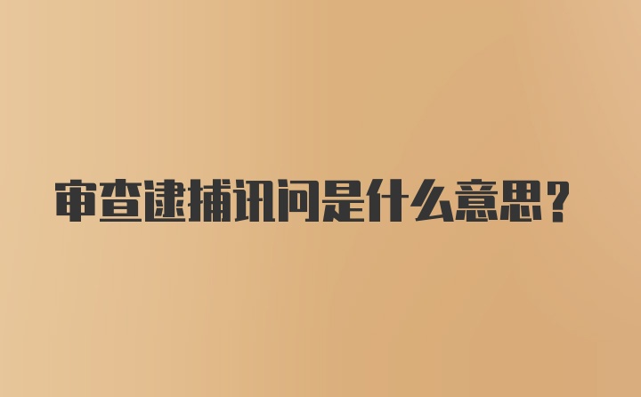 审查逮捕讯问是什么意思？