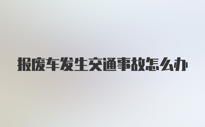 报废车发生交通事故怎么办