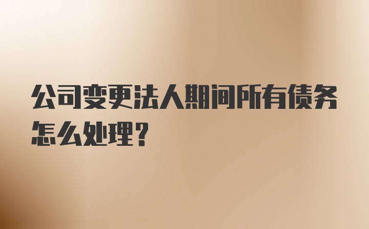 公司变更法人期间所有债务怎么处理？