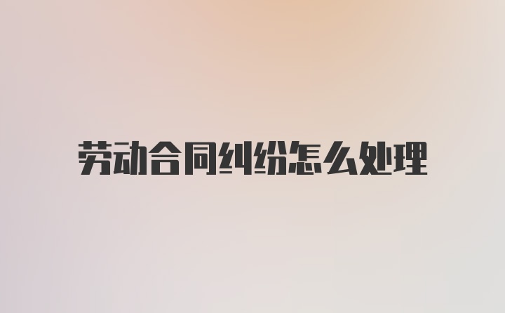 劳动合同纠纷怎么处理