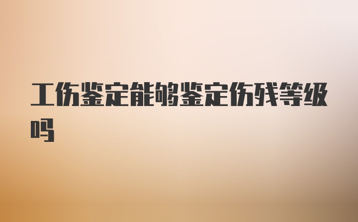 工伤鉴定能够鉴定伤残等级吗