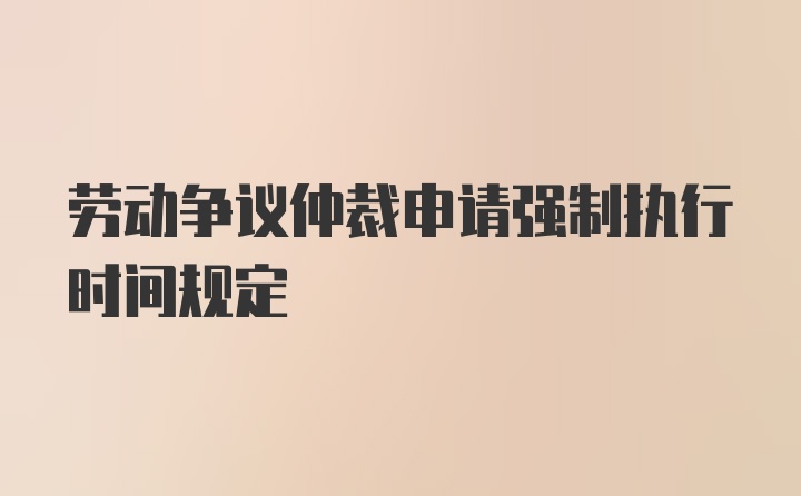 劳动争议仲裁申请强制执行时间规定