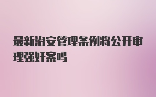 最新治安管理条例将公开审理强奸案吗