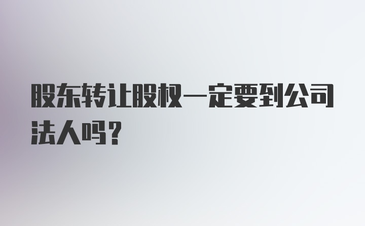 股东转让股权一定要到公司法人吗？