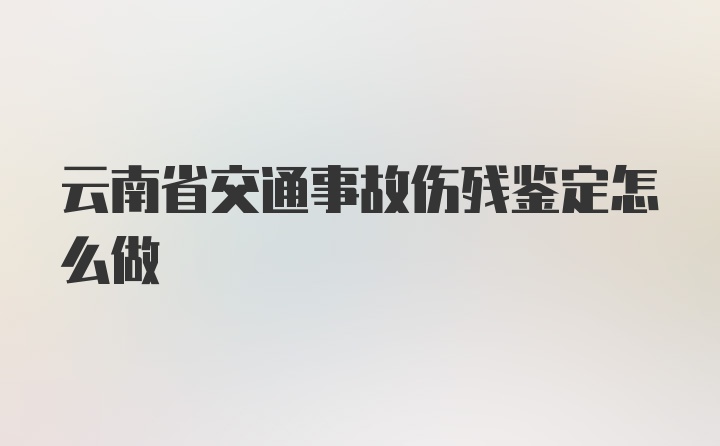 云南省交通事故伤残鉴定怎么做