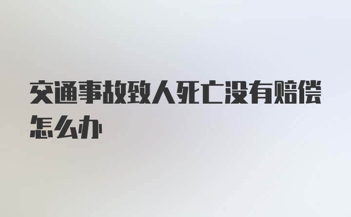 交通事故致人死亡没有赔偿怎么办