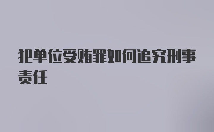 犯单位受贿罪如何追究刑事责任