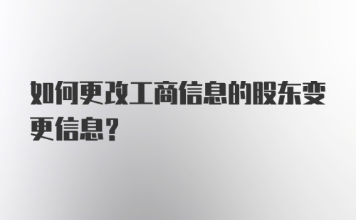 如何更改工商信息的股东变更信息？