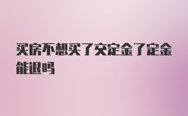 买房不想买了交定金了定金能退吗