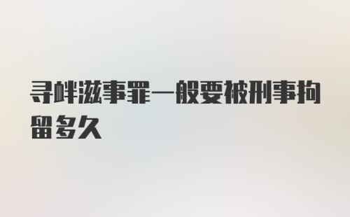 寻衅滋事罪一般要被刑事拘留多久