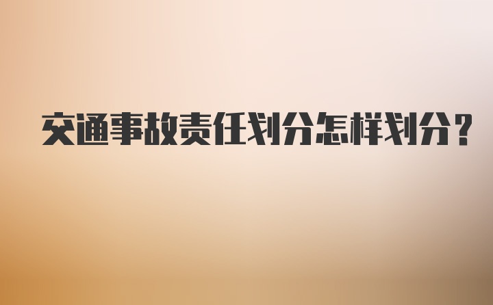 交通事故责任划分怎样划分?