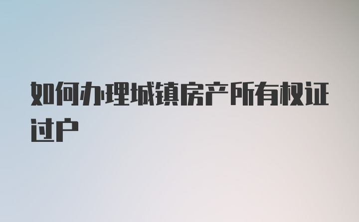 如何办理城镇房产所有权证过户