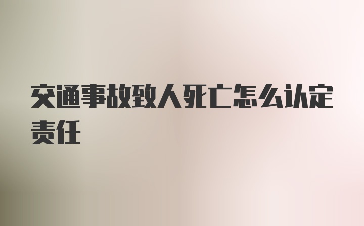 交通事故致人死亡怎么认定责任