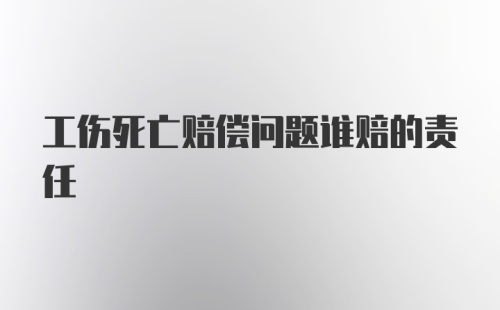 工伤死亡赔偿问题谁赔的责任