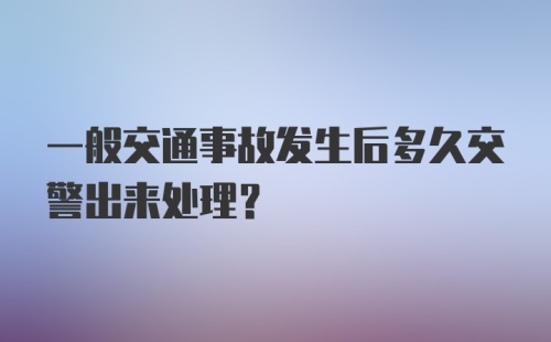 一般交通事故发生后多久交警出来处理？