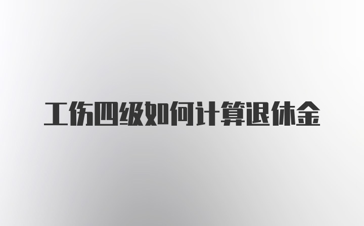 工伤四级如何计算退休金