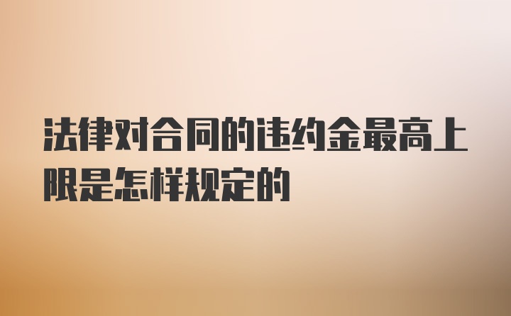 法律对合同的违约金最高上限是怎样规定的