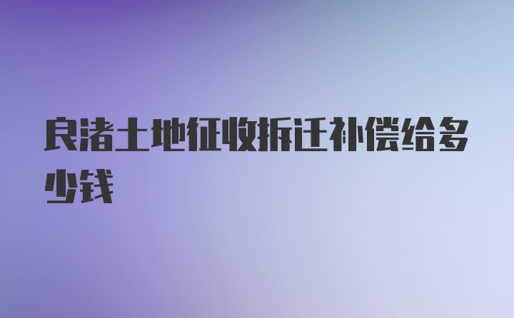 良渚土地征收拆迁补偿给多少钱