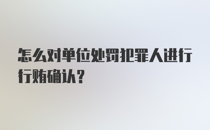 怎么对单位处罚犯罪人进行行贿确认？