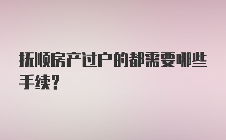 抚顺房产过户的都需要哪些手续？