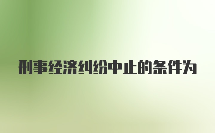 刑事经济纠纷中止的条件为