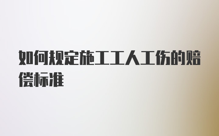 如何规定施工工人工伤的赔偿标准