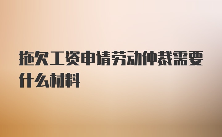 拖欠工资申请劳动仲裁需要什么材料