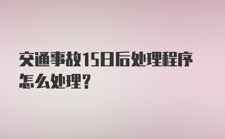 交通事故15日后处理程序怎么处理？