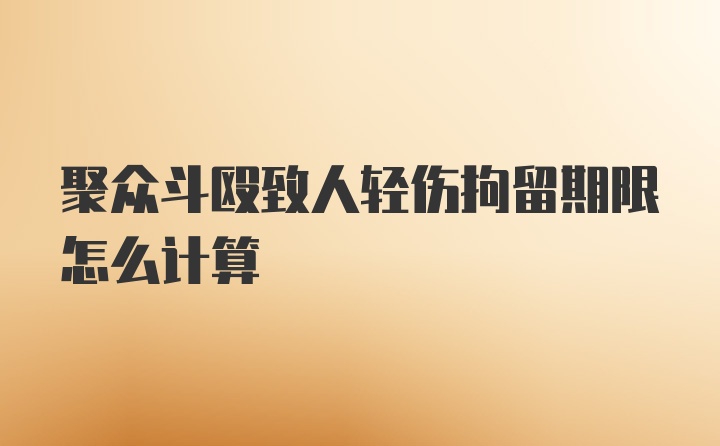 聚众斗殴致人轻伤拘留期限怎么计算