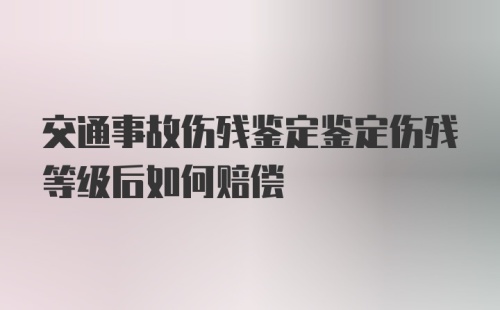 交通事故伤残鉴定鉴定伤残等级后如何赔偿