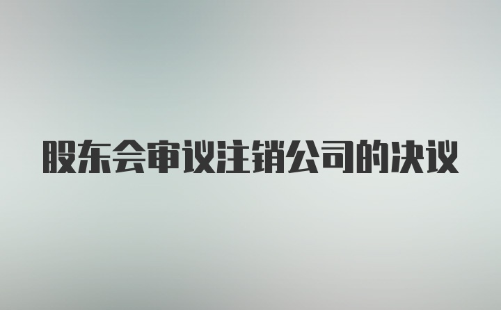 股东会审议注销公司的决议