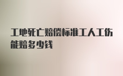 工地死亡赔偿标准工人工伤能赔多少钱