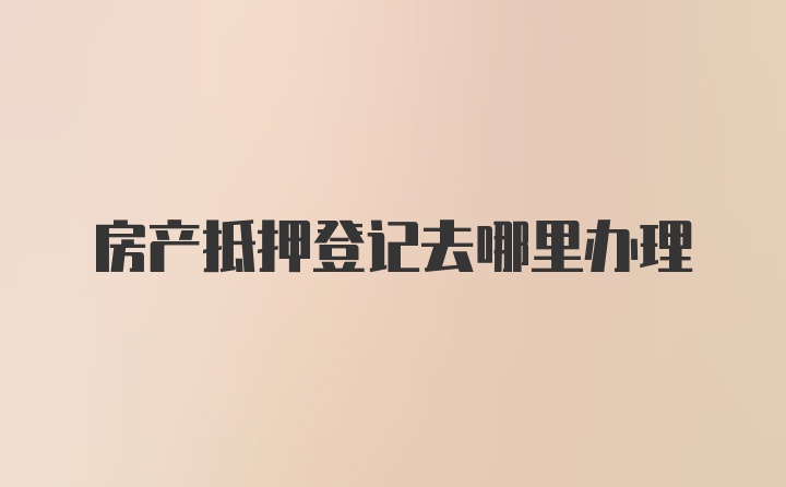 房产抵押登记去哪里办理