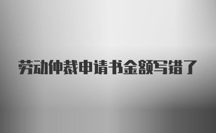 劳动仲裁申请书金额写错了