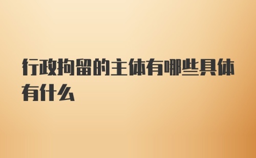 行政拘留的主体有哪些具体有什么