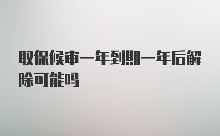 取保候审一年到期一年后解除可能吗