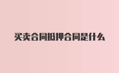 买卖合同抵押合同是什么