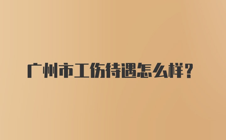 广州市工伤待遇怎么样？