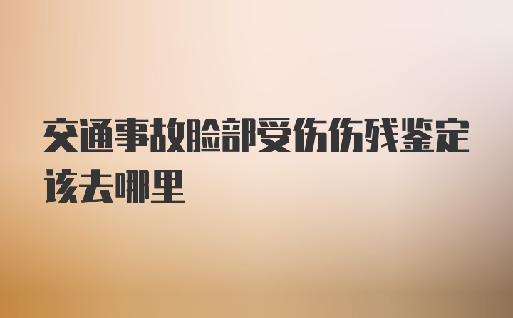 交通事故脸部受伤伤残鉴定该去哪里