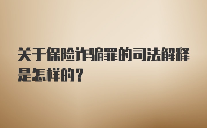 关于保险诈骗罪的司法解释是怎样的?