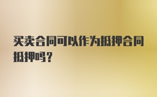 买卖合同可以作为抵押合同抵押吗?