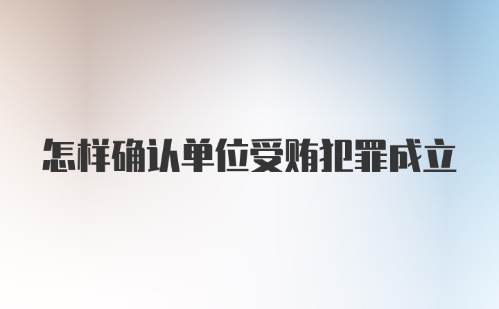 怎样确认单位受贿犯罪成立