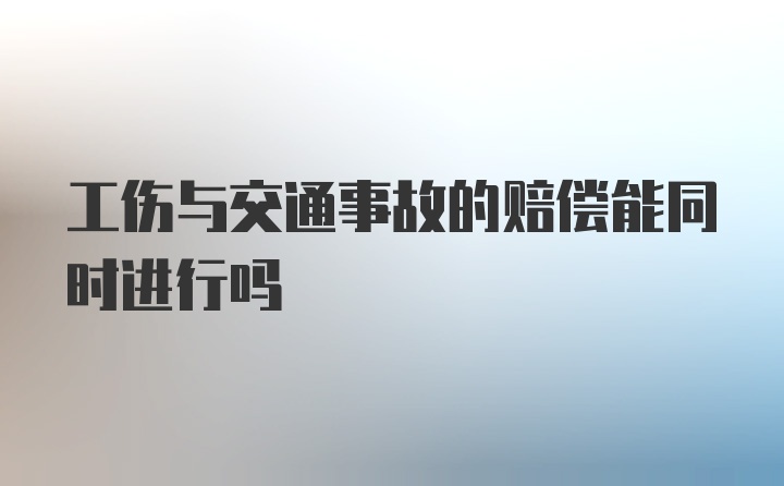 工伤与交通事故的赔偿能同时进行吗