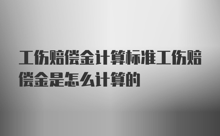 工伤赔偿金计算标准工伤赔偿金是怎么计算的