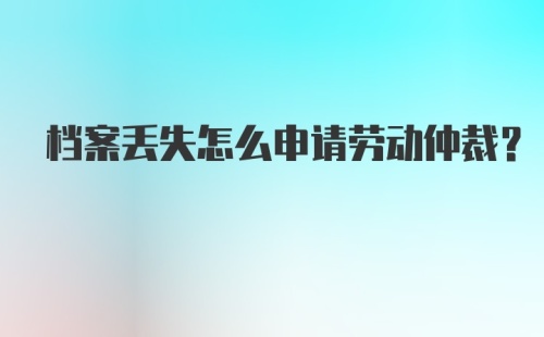 档案丢失怎么申请劳动仲裁？