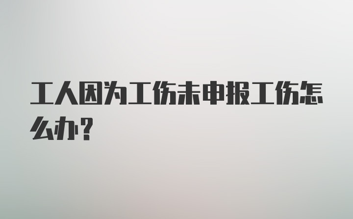 工人因为工伤未申报工伤怎么办？