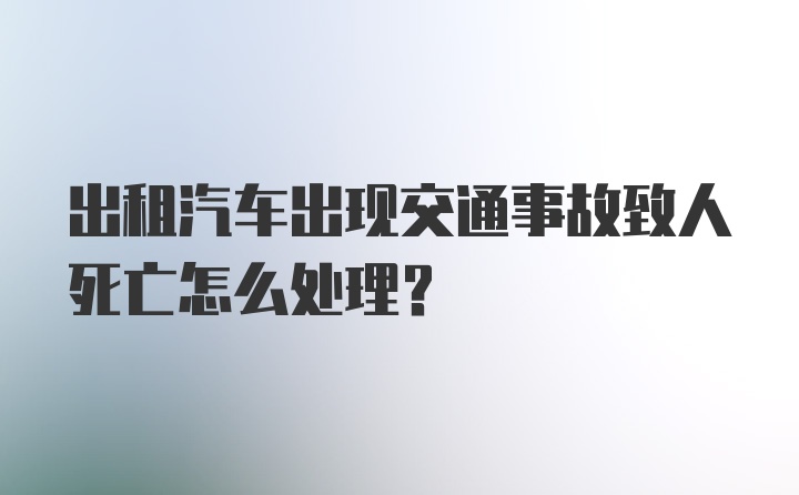 出租汽车出现交通事故致人死亡怎么处理？