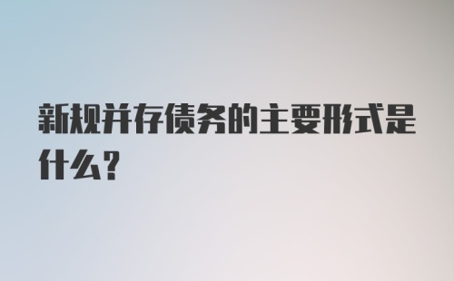 新规并存债务的主要形式是什么？