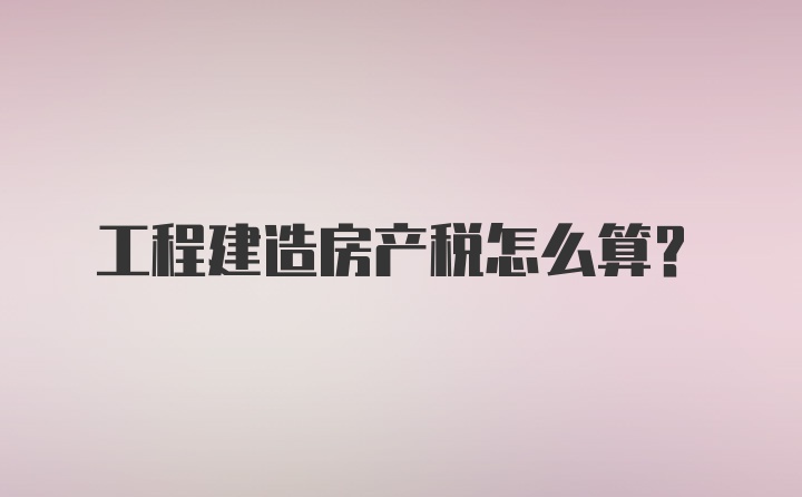 工程建造房产税怎么算？