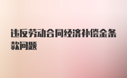 违反劳动合同经济补偿金条款问题